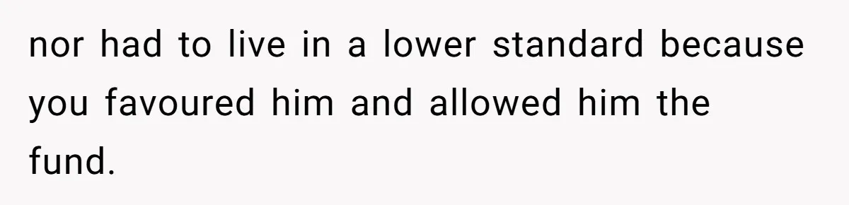nor had to live in a lower standard because you favoured him and allowed him the fund.