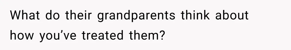 What do their grandparents think about how you’ve treated them?