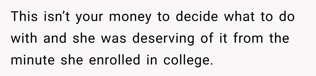 This isn’t your money to decide what to do with and she was deserving of it from the minute she enrolled in college.