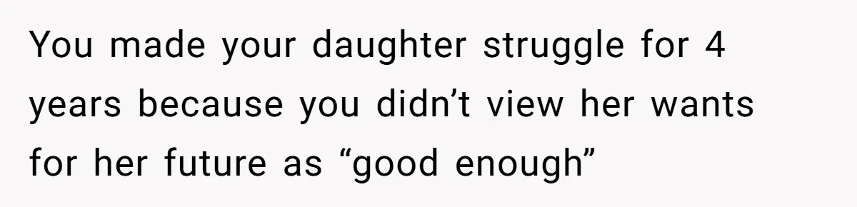 You made your daughter struggle for 4 years because you didn’t view her wants for her future as “good enough”