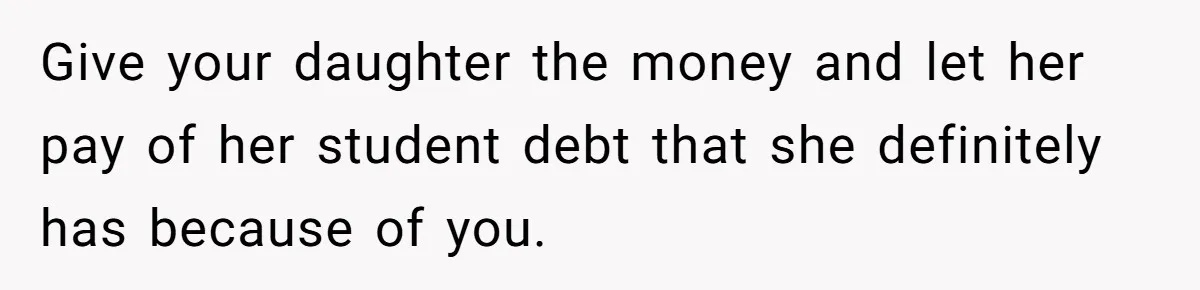 Give your daughter the money and let her pay of her student debt that she definitely has because of you.