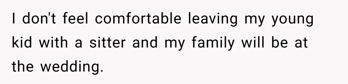 I don't feel comfortable leaving my young kid with a sitter and my family will be at the wedding.