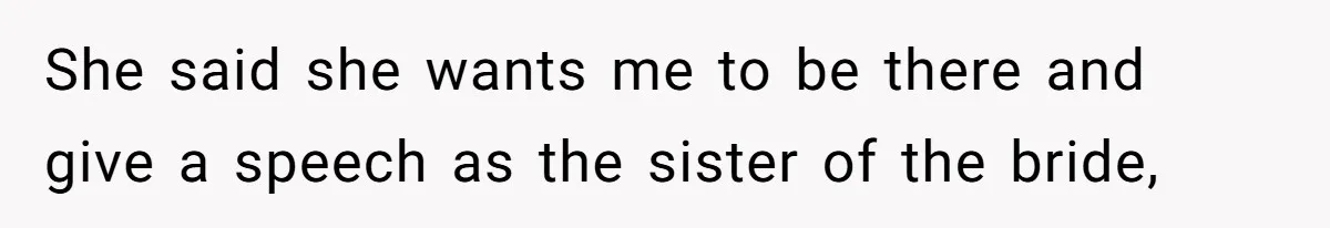 She said she wants me to be there and give a speech as the sister of the bride,