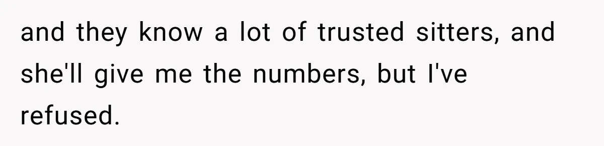 and they know a lot of trusted sitters, and she'll give me the numbers, but I've refused.