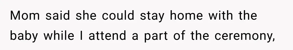 Mom said she could stay home with the baby while I attend a part of the ceremony,