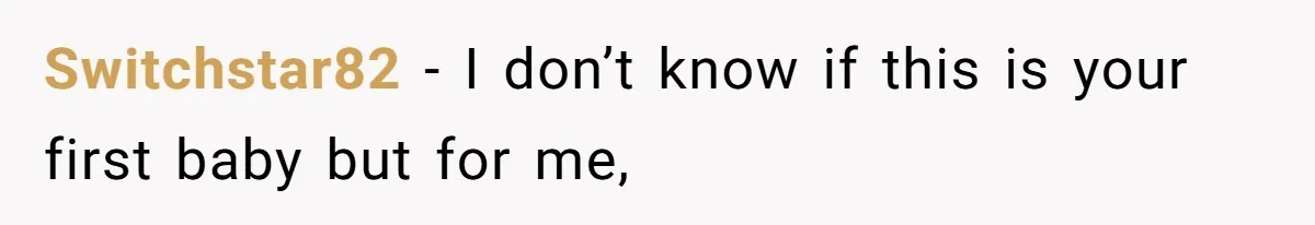 Switchstar82 − I don’t know if this is your first baby but for me,