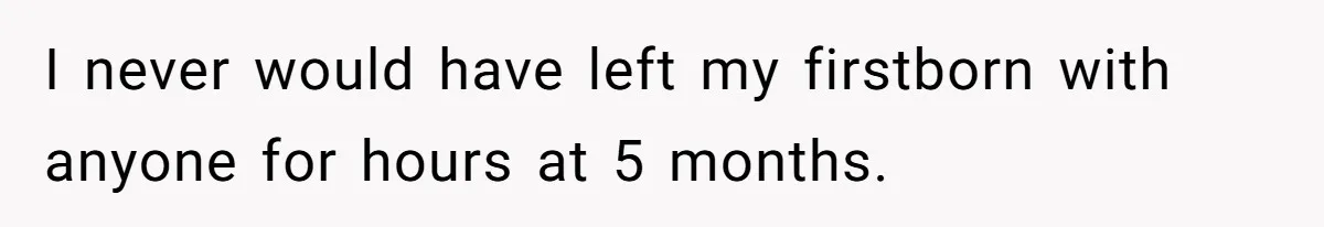 I never would have left my firstborn with anyone for hours at 5 months.