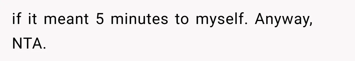 if it meant 5 minutes to myself. Anyway, NTA.