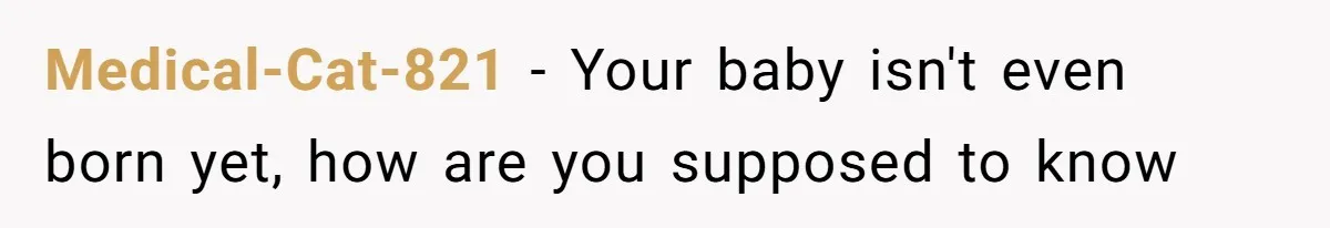 Medical-Cat-821 − Your baby isn't even born yet, how are you supposed to know