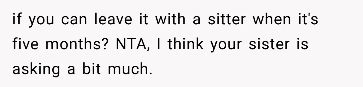 if you can leave it with a sitter when it's five months? NTA, I think your sister is asking a bit much.