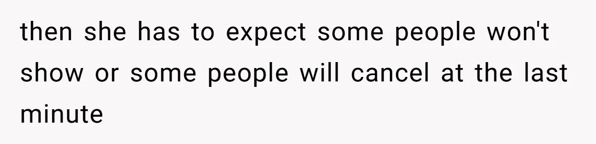 then she has to expect some people won't show or some people will cancel at the last minute