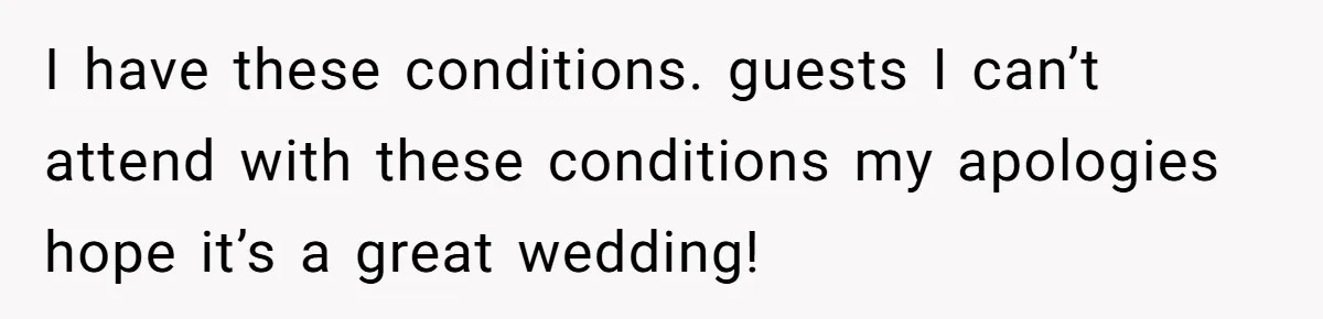 I have these conditions. guests I can’t attend with these conditions my apologies hope it’s a great wedding!