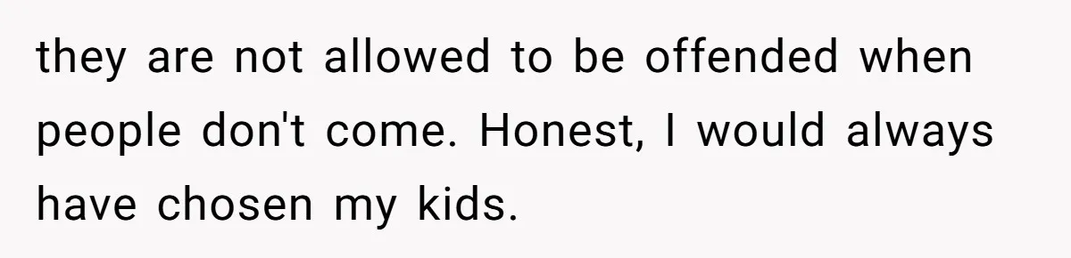 they are not allowed to be offended when people don't come. Honest, I would always have chosen my kids.