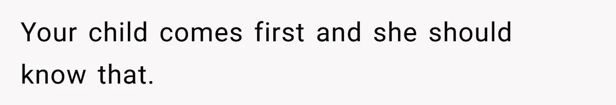 Your child comes first and she should know that.