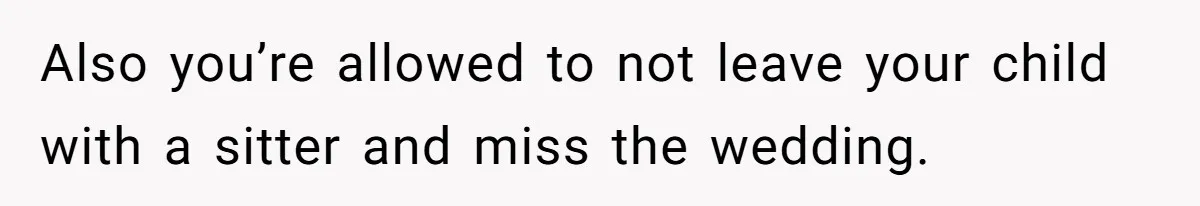 Also you’re allowed to not leave your child with a sitter and miss the wedding.