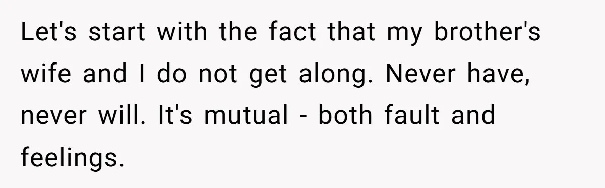 Sister-In-Law Tries To Humiliate Woman Over Her Age Using Young Child, But Backfires Spectacularly Let's start with the fact that my brother's wife and I do not get along. Never have, never will. It's mutual - both fault and feelings.