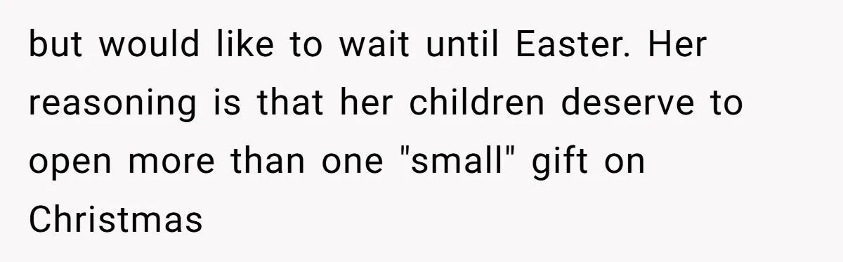 but would like to wait until Easter. Her reasoning is that her children deserve to open more than one "small" gift on Christmas