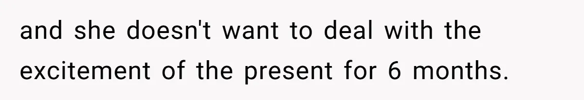 and she doesn't want to deal with the excitement of the present for 6 months.
