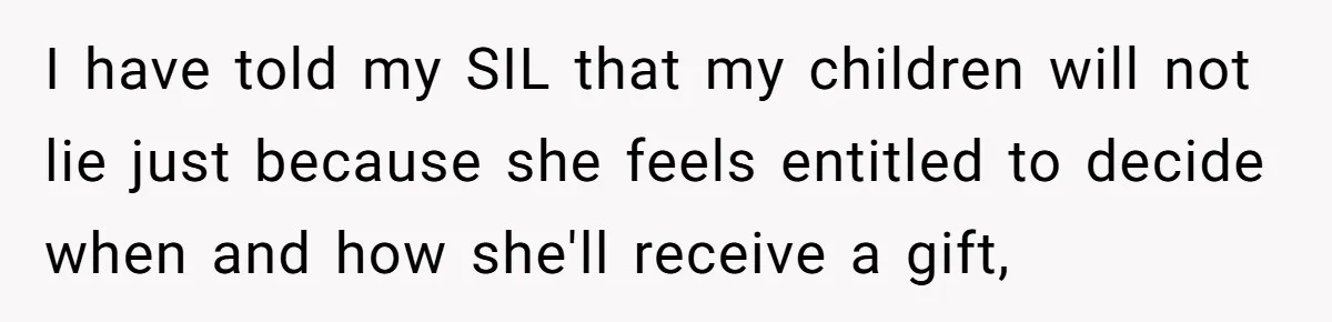 I have told my SIL that my children will not lie just because she feels entitled to decide when and how she'll receive a gift,