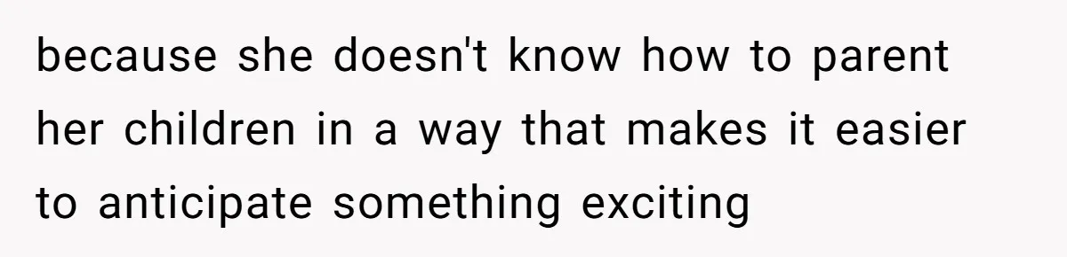 because she doesn't know how to parent her children in a way that makes it easier to anticipate something exciting