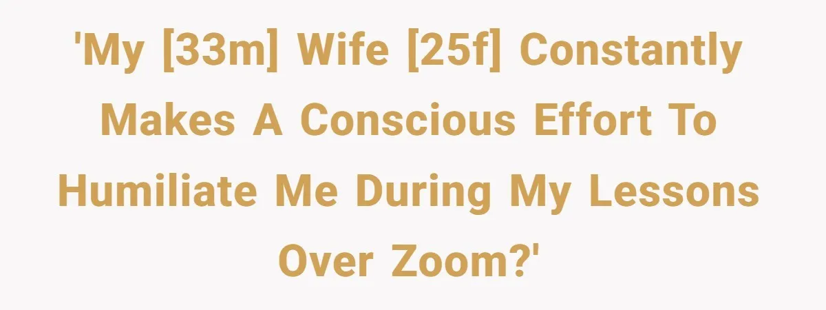 'My [33m] wife [25f] constantly makes a conscious effort to humiliate me during my lessons over Zoom?'