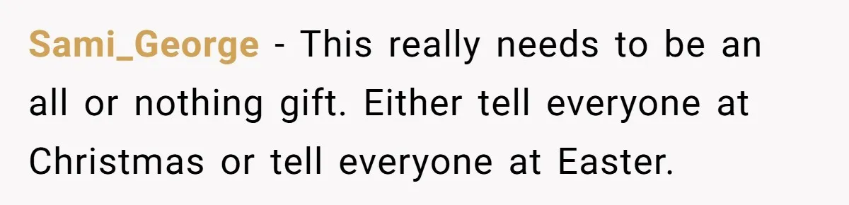 Sami_George − This really needs to be an all or nothing gift. Either tell everyone at Christmas or tell everyone at Easter.