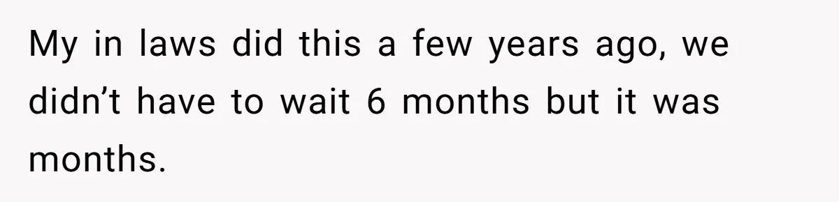 My in laws did this a few years ago, we didn’t have to wait 6 months but it was months.