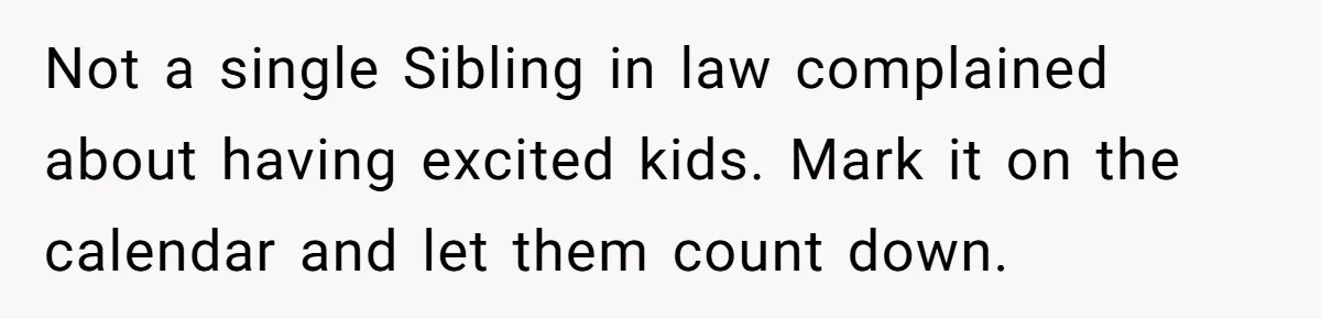 Not a single Sibling in law complained about having excited kids. Mark it on the calendar and let them count down.