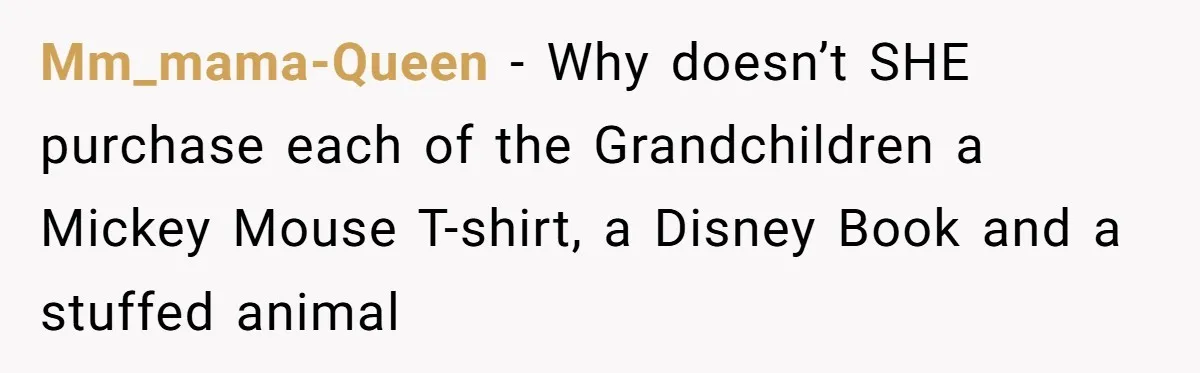 Mm_mama-Queen − Why doesn’t SHE purchase each of the Grandchildren a Mickey Mouse T-shirt, a Disney Book and a stuffed animal