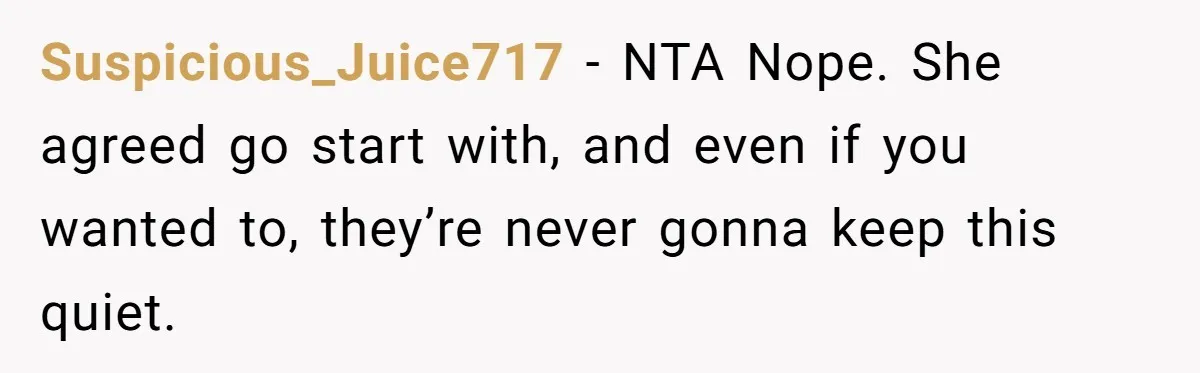 Suspicious_Juice717 − NTA Nope. She agreed go start with, and even if you wanted to, they’re never gonna keep this quiet.