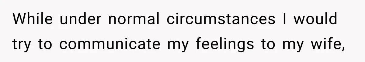 While under normal circumstances I would try to communicate my feelings to my wife,