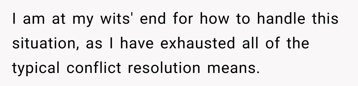 I am at my wits' end for how to handle this situation, as I have exhausted all of the typical conflict resolution means.