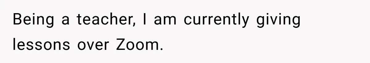 Being a teacher, I am currently giving lessons over Zoom.