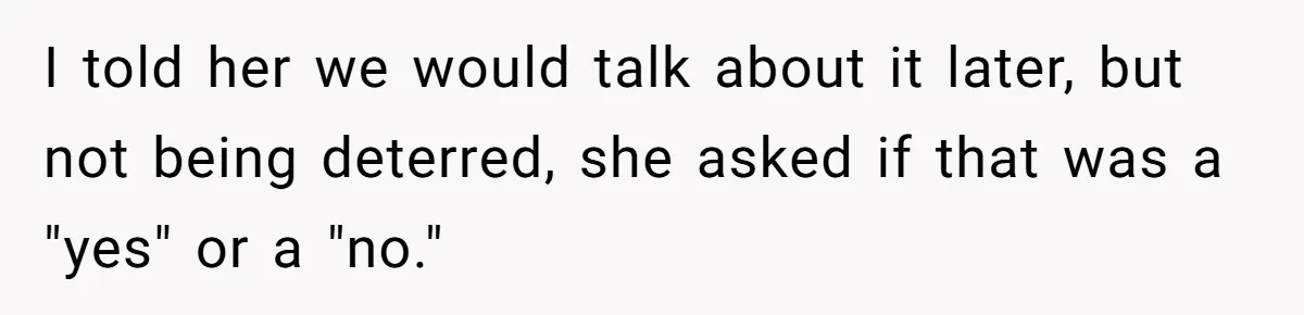 I told her we would talk about it later, but not being deterred, she asked if that was a "yes" or a "no."
