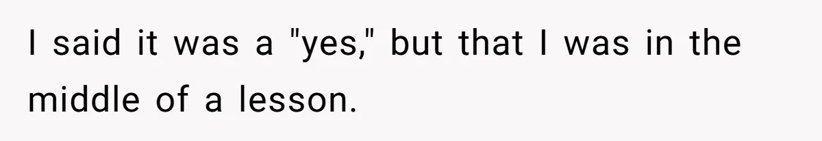 I said it was a "yes," but that I was in the middle of a lesson.