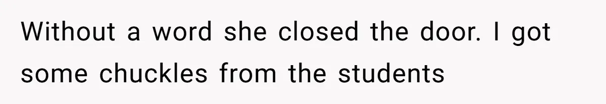 Without a word she closed the door. I got some chuckles from the students