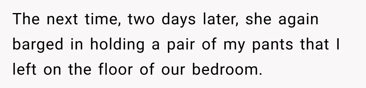 The next time, two days later, she again barged in holding a pair of my pants that I left on the floor of our bedroom.