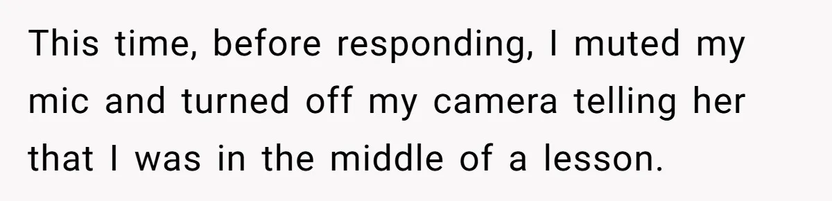 This time, before responding, I muted my mic and turned off my camera telling her that I was in the middle of a lesson.