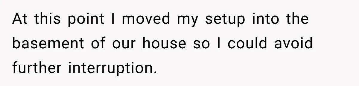 At this point I moved my setup into the basement of our house so I could avoid further interruption.