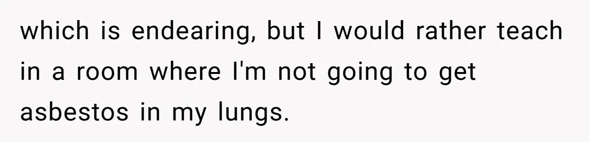 which is endearing, but I would rather teach in a room where I'm not going to get asbestos in my lungs.