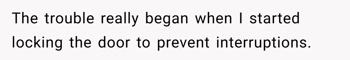 The trouble really began when I started locking the door to prevent interruptions.