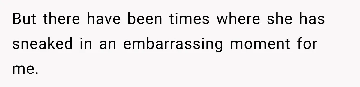 But there have been times where she has sneaked in an embarrassing moment for me.