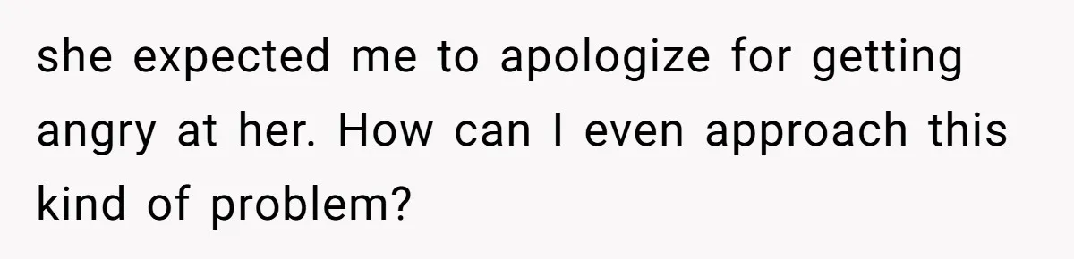 she expected me to apologize for getting angry at her. How can I even approach this kind of problem?