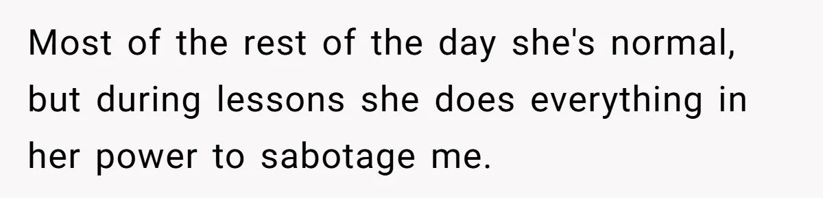Most of the rest of the day she's normal, but during lessons she does everything in her power to sabotage me.
