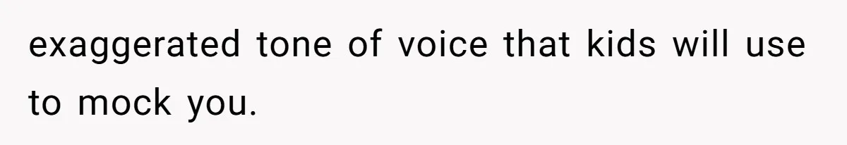 exaggerated tone of voice that kids will use to mock you.