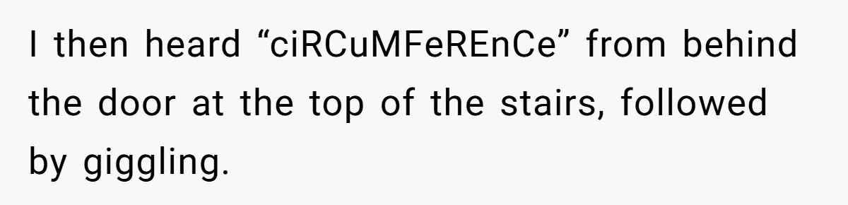 I then heard “ciRCuMFeREnCe” from behind the door at the top of the stairs, followed by giggling.