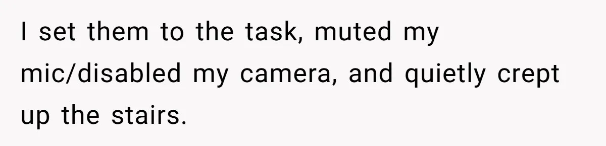 I set them to the task, muted my mic/disabled my camera, and quietly crept up the stairs.