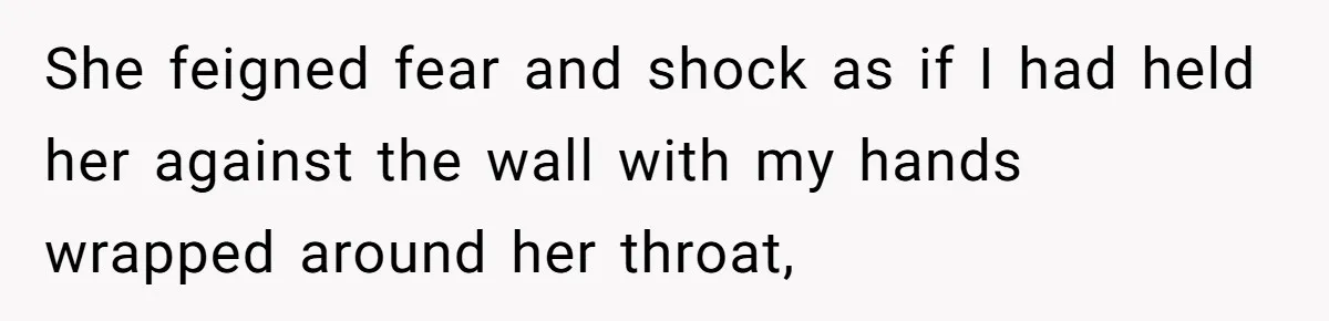 She feigned fear and shock as if I had held her against the wall with my hands wrapped around her throat,