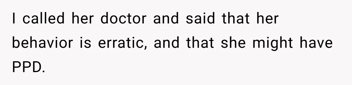 I called her doctor and said that her behavior is erratic, and that she might have PPD.