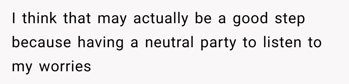 I think that may actually be a good step because having a neutral party to listen to my worries